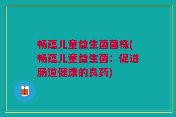 畅蕴儿童益生菌菌株(畅蕴儿童益生菌:促进肠道健康的良药)
