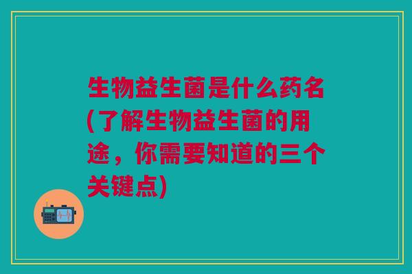生物益生菌是什么药名(了解生物益生菌的用途,你需要知道的三个关键点) 生物益生菌是什么药名(了解生物益生菌的用途,你需要知道的三个关键点)