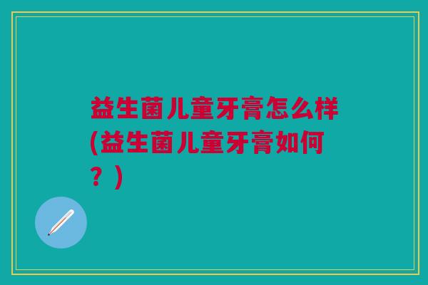 益生菌儿童牙膏怎么样(益生菌儿童牙膏如何?)