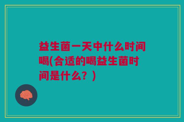 益生菌一天中什么时间喝(合适的喝益生菌时间是什么?) 益生菌一天中什么时间喝(合适的喝益生菌时间是什么?)