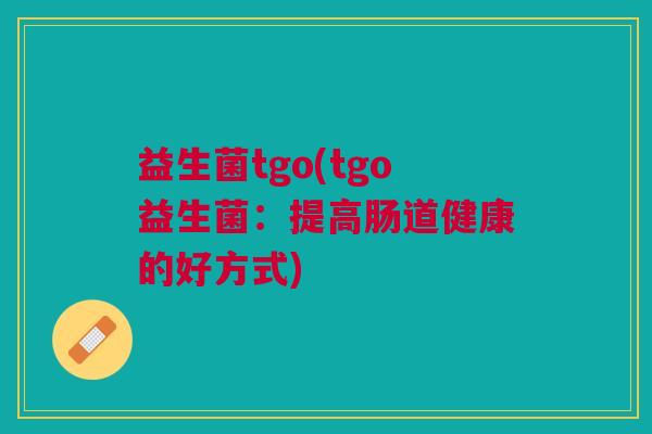 益生菌tgo(tgo益生菌:提高肠道健康的好方式) 益生菌tgo(tgo益生菌:提高肠道健康的好方式)