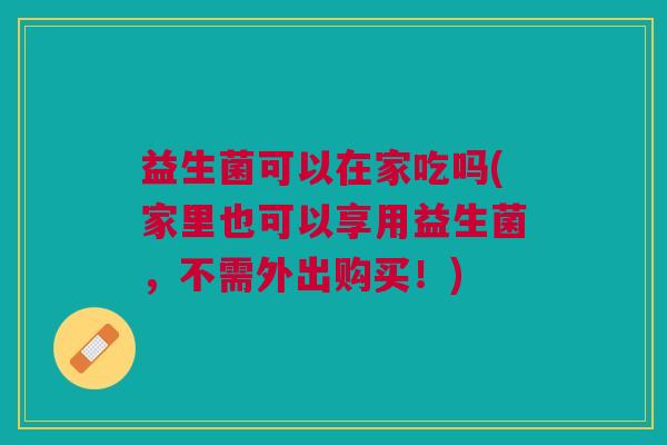 益生菌可以在家吃吗(家里也可以享用益生菌,不需外出购买!)