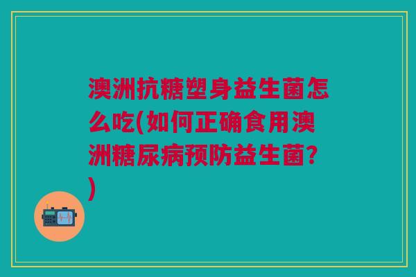 澳洲抗糖塑身益生菌怎么吃(如何正确食用澳洲糖尿病预防益生菌？)