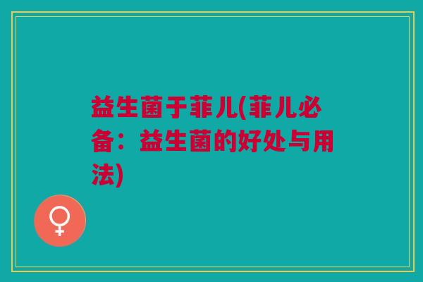 益生菌于菲儿(菲儿必备:益生菌的好处与用法)