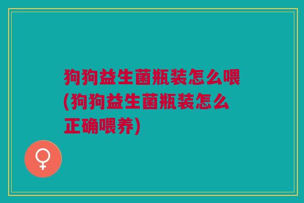 狗狗益生菌瓶装怎么喂(狗狗益生菌瓶装怎么正确喂养)
