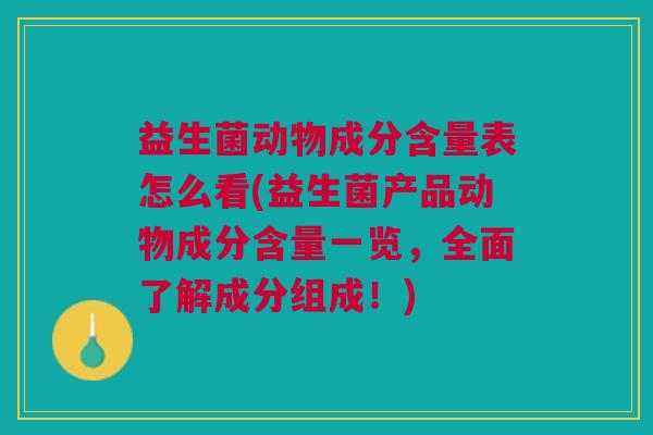 益生菌动物成分含量表怎么看(益生菌产品动物成分含量一览，全面了解成分组成！)
