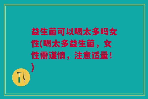 益生菌可以喝太多吗女性(喝太多益生菌,女性需谨慎,注意适量!)