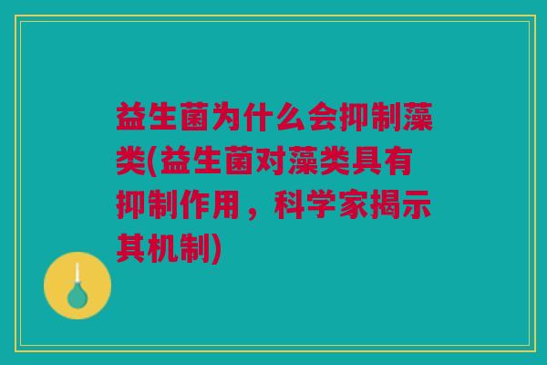 益生菌为什么会抑制藻类(益生菌对藻类具有抑制作用,科学家揭示其机制)