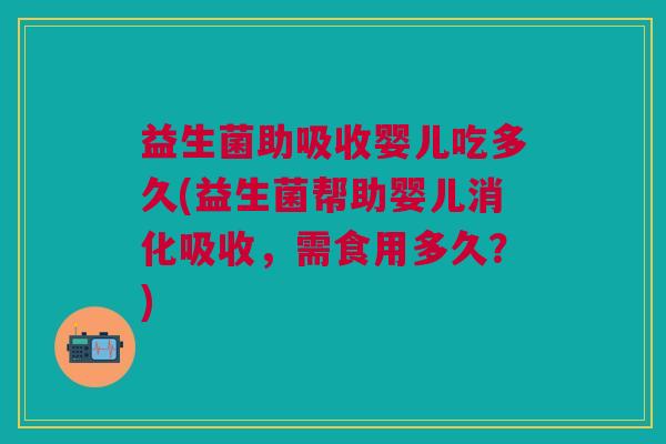 益生菌助吸收婴儿吃多久(益生菌帮助婴儿消化吸收,需食用多久?)