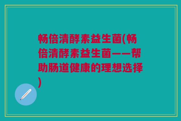 畅倍清酵素益生菌(畅倍清酵素益生菌——帮助肠道健康的理想选择)