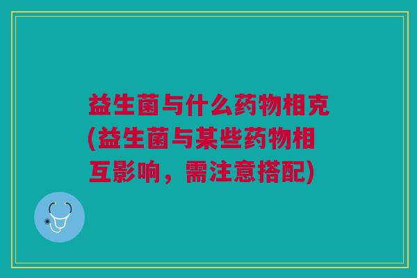 益生菌与什么相克(益生菌与某些相互影响,需注意搭配) 益生菌与什么相克(益生菌与某些相互影响,需注意搭配)