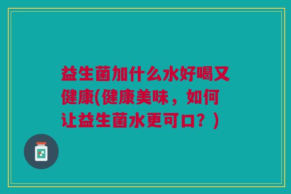 益生菌加什么水好喝又健康(健康美味,如何让益生菌水更可口?) 益生菌加什么水好喝又健康(健康美味,如何让益生菌水更可口?)