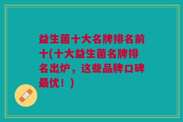 益生菌十大名牌排名前十(十大益生菌名牌排名出炉,这些品牌口碑优!) 益生菌十大名牌排名前十(十大益生菌名牌排名出炉,这些品牌口碑优!)