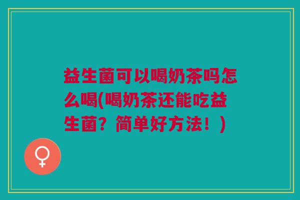 益生菌可以喝奶茶吗怎么喝(喝奶茶还能吃益生菌?简单好方法!)