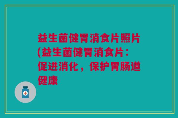 益生菌健胃消食片照片(益生菌健胃消食片:促进消化,保护胃肠道健康