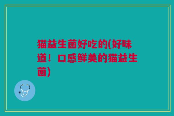猫益生菌好吃的(好味道!口感鲜美的猫益生菌) 猫益生菌好吃的(好味道!口感鲜美的猫益生菌)