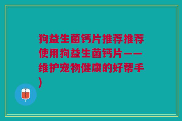狗益生菌钙片推荐推荐使用狗益生菌钙片——维护宠物健康的好帮手)