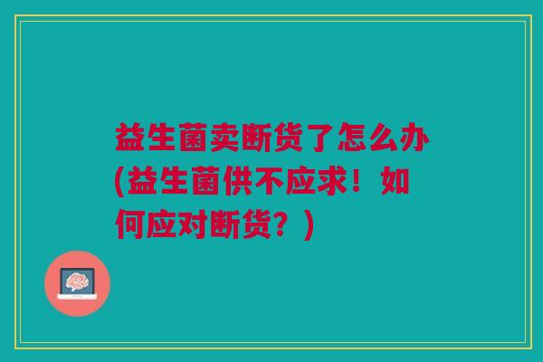 益生菌卖断货了怎么办(益生菌供不应求!如何应对断货?)
