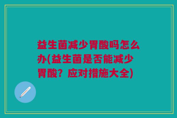 益生菌减少胃酸吗怎么办(益生菌是否能减少胃酸？应对措施大全)