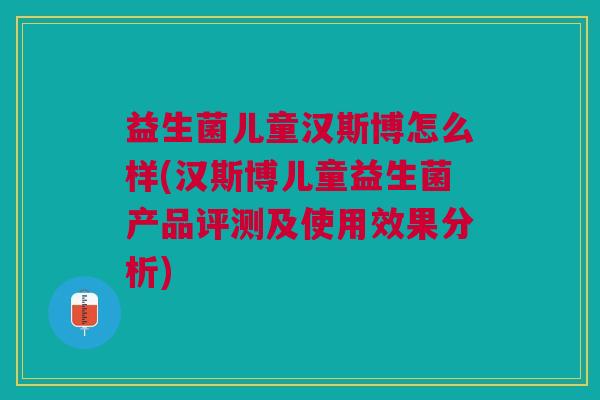 益生菌儿童汉斯博怎么样(汉斯博儿童益生菌产品评测及使用效果分析) 益生菌儿童汉斯博怎么样(汉斯博儿童益生菌产品评测及使用效果分析)