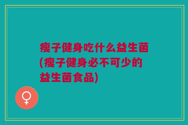 瘦子健身吃什么益生菌(瘦子健身必不可少的益生菌食品)