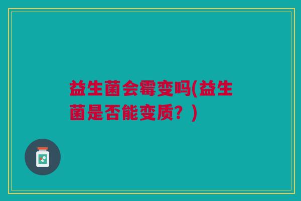 益生菌会霉变吗(益生菌是否能变质?) 益生菌会霉变吗(益生菌是否能变质?)