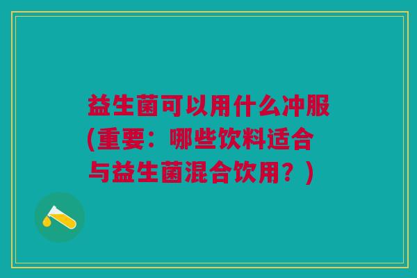 益生菌可以用什么冲服(重要:哪些饮料适合与益生菌混合饮用?) 益生菌可以用什么冲服(重要:哪些饮料适合与益生菌混合饮用?)