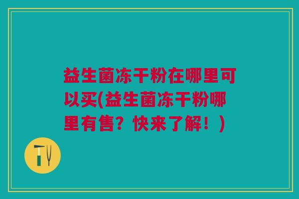 益生菌冻干粉在哪里可以买(益生菌冻干粉哪里有售?快来了解!)