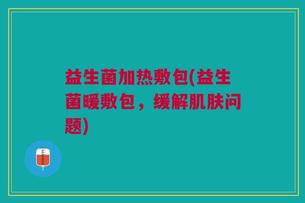 益生菌加热敷包(益生菌暖敷包,缓解问题) 益生菌加热敷包(益生菌暖敷包,缓解问题)
