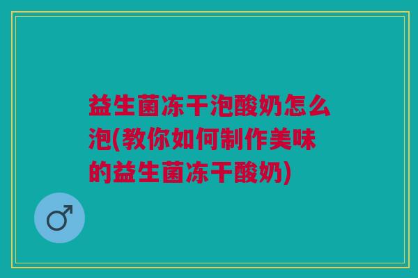 益生菌冻干泡酸奶怎么泡(教你如何制作美味的益生菌冻干酸奶)