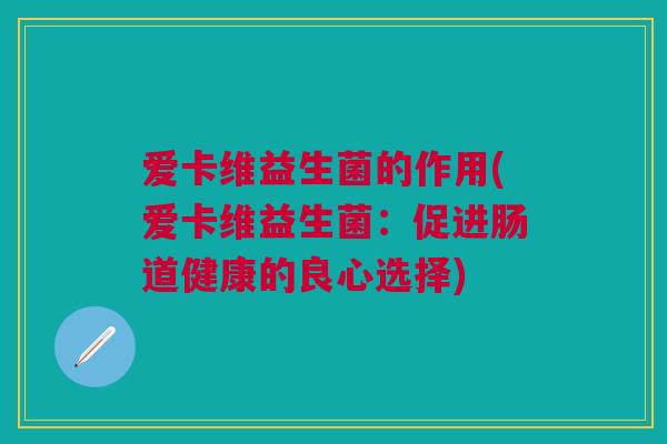 爱卡维益生菌的作用(爱卡维益生菌:促进肠道健康的良心选择)