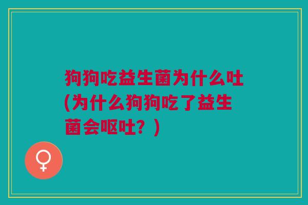 狗狗吃益生菌为什么吐(为什么狗狗吃了益生菌会?) 狗狗吃益生菌为什么吐(为什么狗狗吃了益生菌会?)
