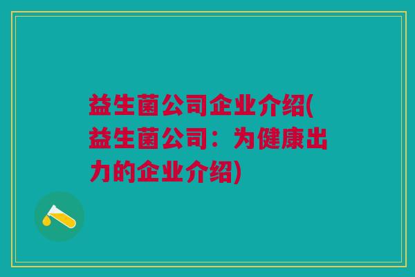 益生菌公司企业介绍(益生菌公司:为健康出力的企业介绍) 益生菌公司企业介绍(益生菌公司:为健康出力的企业介绍)