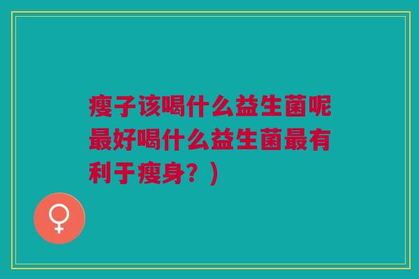 瘦子该喝什么益生菌呢最好喝什么益生菌最有利于瘦身?)