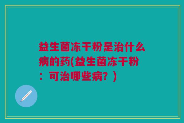 益生菌冻干粉是什么的药(益生菌冻干粉:可哪些?) 益生菌冻干粉是什么的药(益生菌冻干粉:可哪些?)