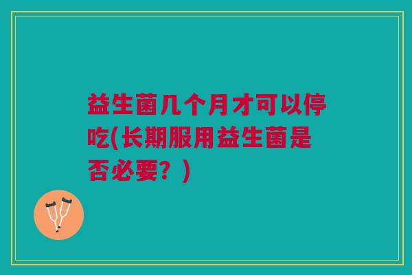 益生菌几个月才可以停吃(长期服用益生菌是否必要?)