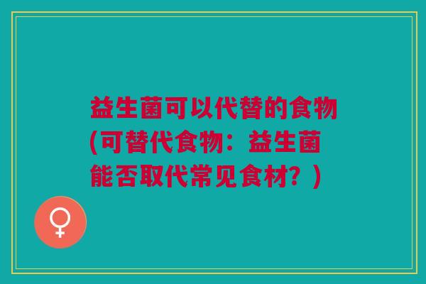 益生菌可以代替的食物(可替代食物:益生菌能否取代常见食材?)