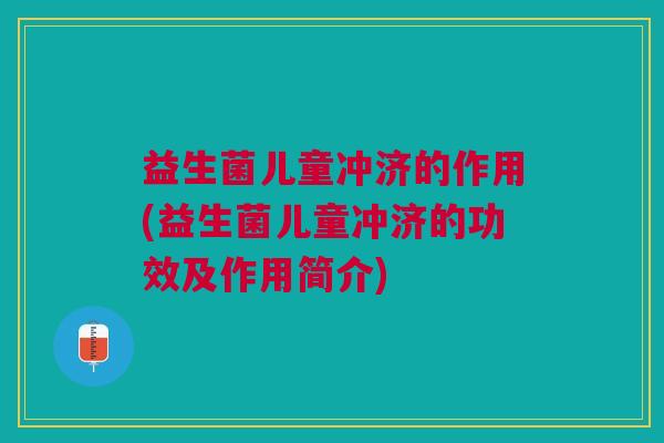 益生菌儿童冲济的作用(益生菌儿童冲济的功效及作用简介)