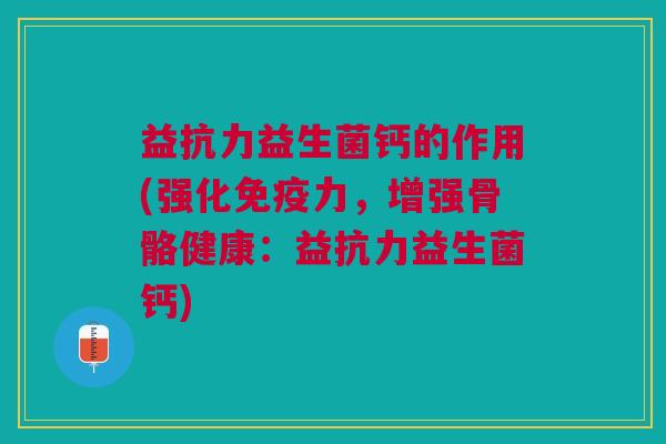益抗力益生菌钙的作用(强化免疫力,增强骨骼健康:益抗力益生菌钙)