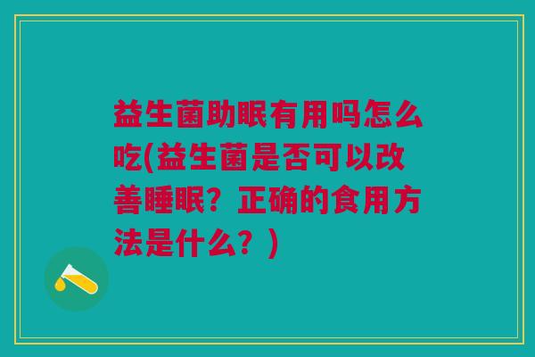 益生菌助眠有用吗怎么吃(益生菌是否可以改善?正确的食用方法是什么?) 益生菌助眠有用吗怎么吃(益生菌是否可以改善?正确的食用方法是什么?)