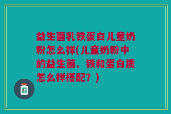 益生菌乳铁蛋白儿童奶粉怎么样(儿童奶粉中的益生菌、铁和蛋白质怎么样搭配?)