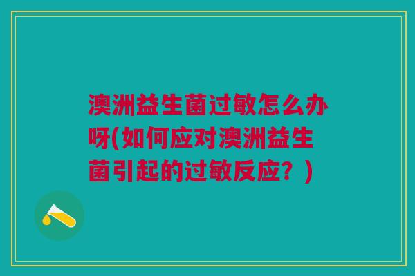 澳洲益生菌怎么办呀(如何应对澳洲益生菌引起的反应?) 澳洲益生菌怎么办呀(如何应对澳洲益生菌引起的反应?)