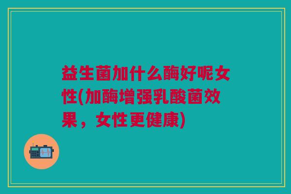 益生菌加什么酶好呢女性(加酶增强乳酸菌效果，女性更健康)