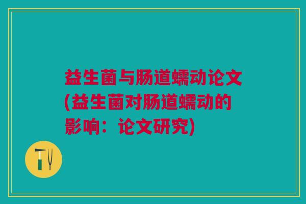 益生菌与肠道蠕动论文(益生菌对肠道蠕动的影响:论文研究) 益生菌与肠道蠕动论文(益生菌对肠道蠕动的影响:论文研究)