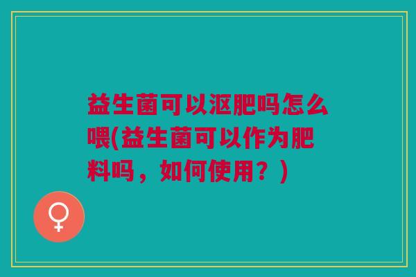 益生菌可以沤肥吗怎么喂(益生菌可以作为肥料吗,如何使用?)