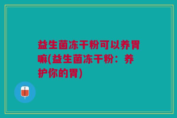 益生菌冻干粉可以养胃嘛(益生菌冻干粉:养护你的胃)