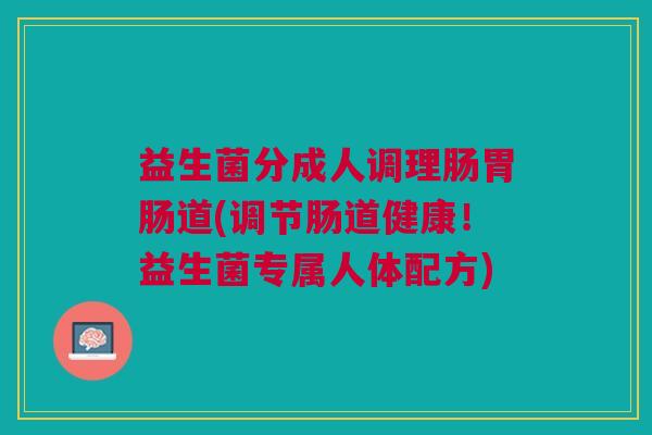 益生菌分成人调理肠胃肠道(调节肠道健康!益生菌专属人体配方)