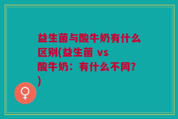 益生菌与酸牛奶有什么区别(益生菌 vs 酸牛奶:有什么不同?)
