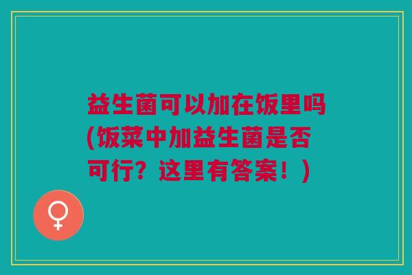 益生菌可以加在饭里吗(饭菜中加益生菌是否可行?这里有答案!)