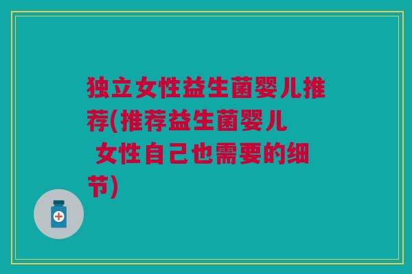 独立女性益生菌婴儿推荐(推荐益生菌婴儿 女性自己也需要的细节)